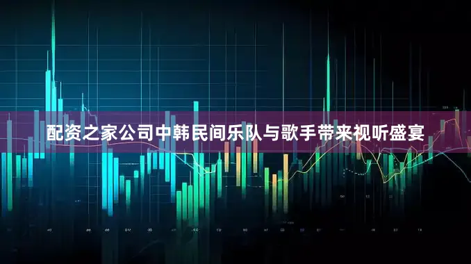 配资之家公司中韩民间乐队与歌手带来视听盛宴