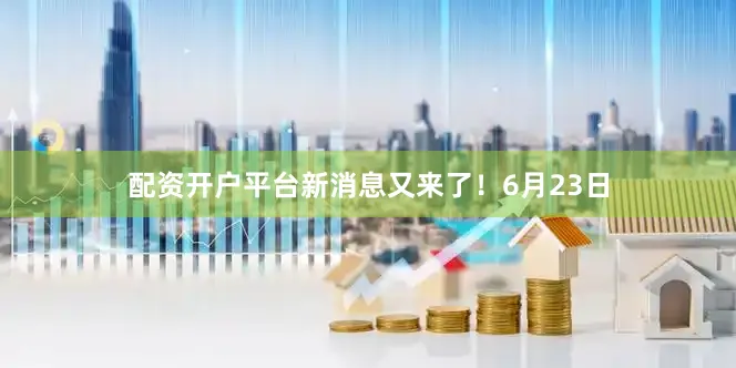 配资开户平台新消息又来了！6月23日
