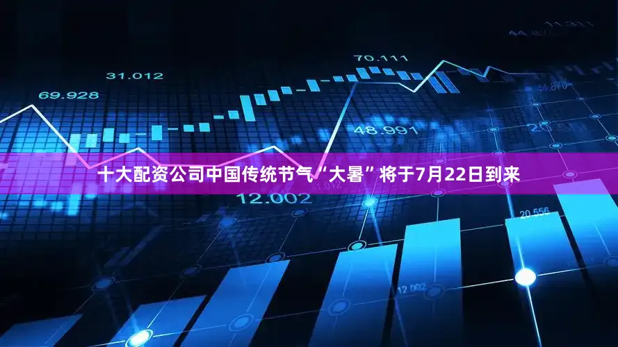 十大配资公司中国传统节气“大暑”将于7月22日到来