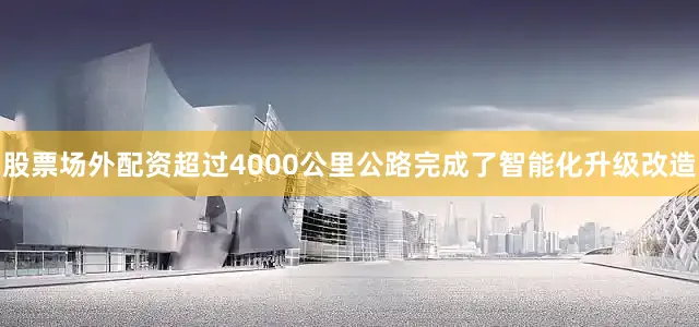 股票场外配资超过4000公里公路完成了智能化升级改造
