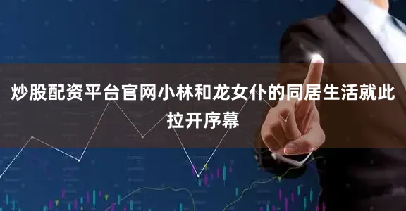 炒股配资平台官网小林和龙女仆的同居生活就此拉开序幕