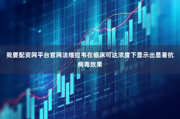 我要配资网平台官网法维拉韦在临床可达浓度下显示出显著抗病毒效果