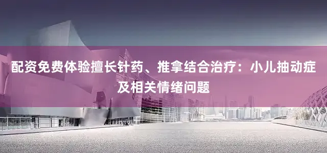 配资免费体验擅长针药、推拿结合治疗：小儿抽动症及相关情绪问题