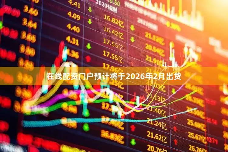在线配资门户预计将于2026年2月出货