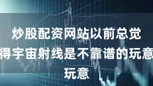 炒股配资网站以前总觉得宇宙射线是不靠谱的玩意
