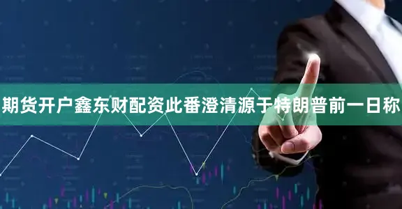 期货开户鑫东财配资此番澄清源于特朗普前一日称