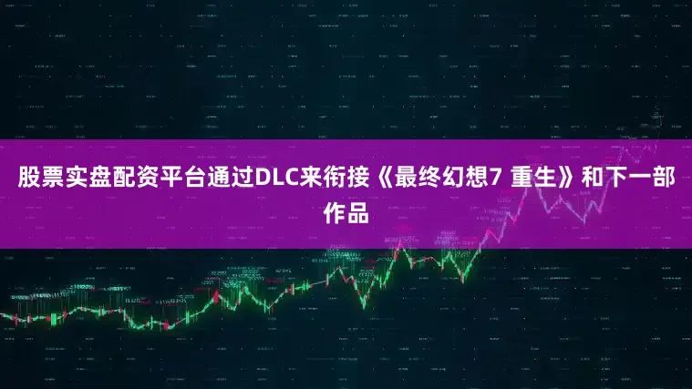 股票实盘配资平台通过DLC来衔接《最终幻想7 重生》和下一部作品