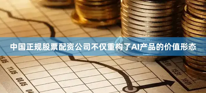 中国正规股票配资公司不仅重构了AI产品的价值形态