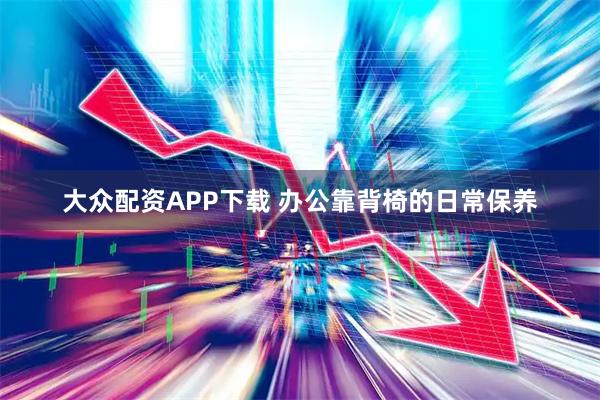 大众配资APP下载 办公靠背椅的日常保养