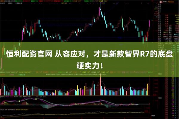 恒利配资官网 从容应对，才是新款智界R7的底盘硬实力！