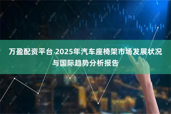 万盈配资平台 2025年汽车座椅架市场发展状况与国际趋势分析报告