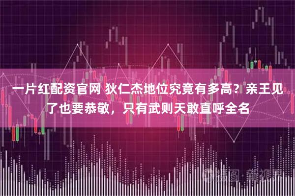 一片红配资官网 狄仁杰地位究竟有多高？亲王见了也要恭敬，只有武则天敢直呼全名