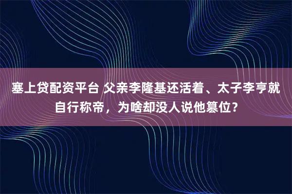 塞上贷配资平台 父亲李隆基还活着、太子李亨就自行称帝，为啥却没人说他篡位？
