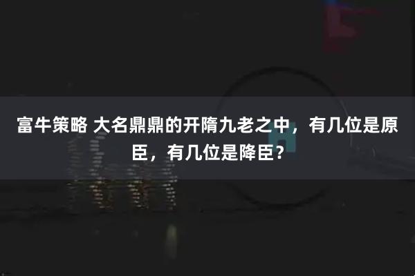 富牛策略 大名鼎鼎的开隋九老之中，有几位是原臣，有几位是降臣？