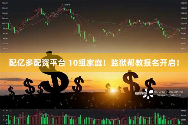配亿多配资平台 10组家庭！监狱帮教报名开启！