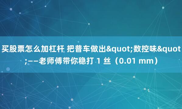 买股票怎么加杠杆 把普车做出"数控味"——老师傅带你稳打 1 丝（0.01 mm）