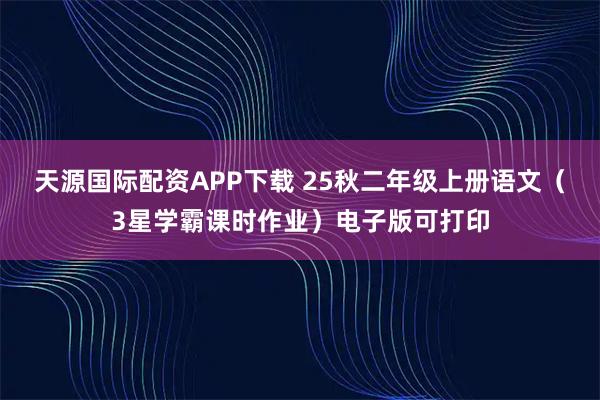 天源国际配资APP下载 25秋二年级上册语文（3星学霸课时作业）电子版可打印