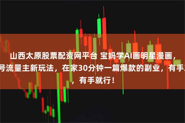 山西太原股票配资网平台 宝妈学AI画明星漫画，公众号流量主新玩法，在家30分钟一篇爆款的副业，有手就行！