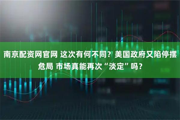 南京配资网官网 这次有何不同？美国政府又陷停摆危局 市场真能再次“淡定”吗？