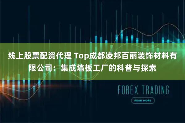 线上股票配资代理 Top成都凌邦百丽装饰材料有限公司：集成墙板工厂的科普与探索
