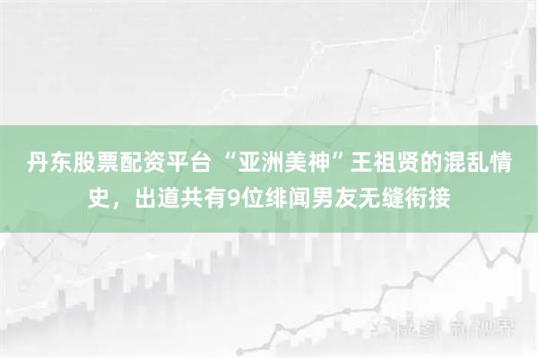 丹东股票配资平台 “亚洲美神”王祖贤的混乱情史，出道共有9位绯闻男友无缝衔接