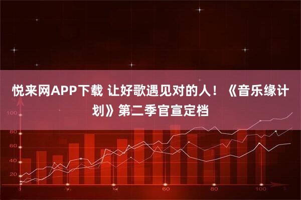悦来网APP下载 让好歌遇见对的人！《音乐缘计划》第二季官宣定档