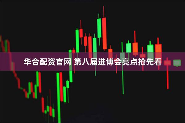 华合配资官网 第八届进博会亮点抢先看