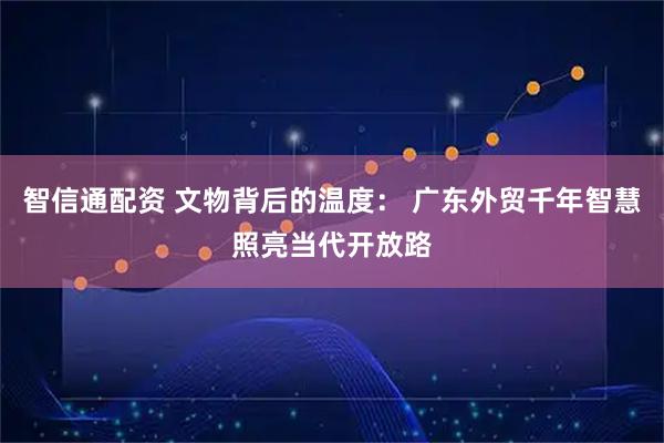 智信通配资 文物背后的温度： 广东外贸千年智慧照亮当代开放路