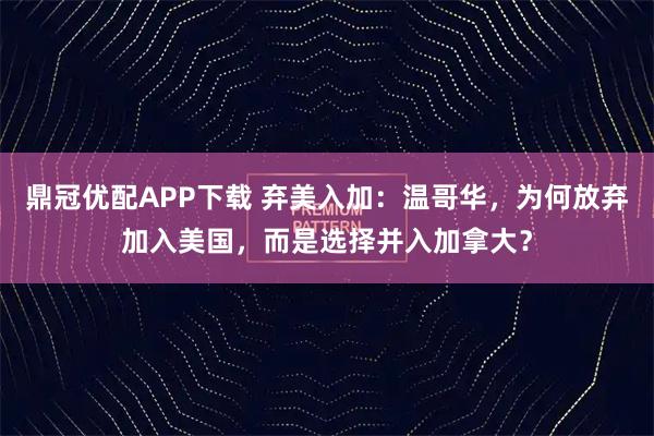 鼎冠优配APP下载 弃美入加：温哥华，为何放弃加入美国，而是选择并入加拿大？