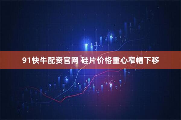 91快牛配资官网 硅片价格重心窄幅下移