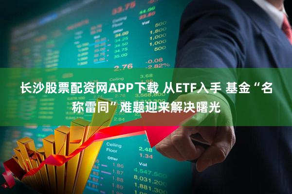 长沙股票配资网APP下载 从ETF入手 基金“名称雷同”难题迎来解决曙光