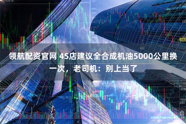 领航配资官网 4S店建议全合成机油5000公里换一次，老司机：别上当了