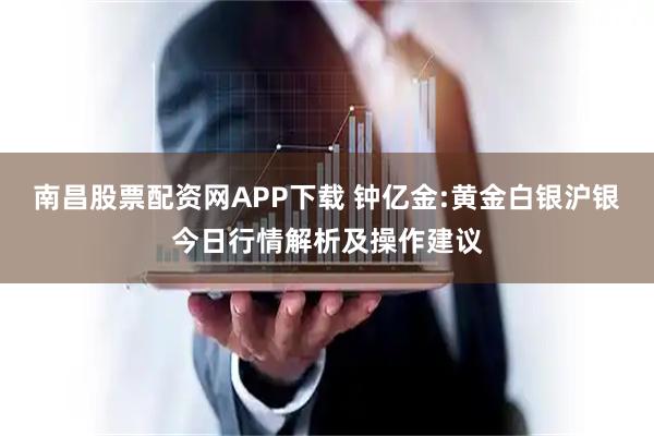 南昌股票配资网APP下载 钟亿金:黄金白银沪银今日行情解析及操作建议