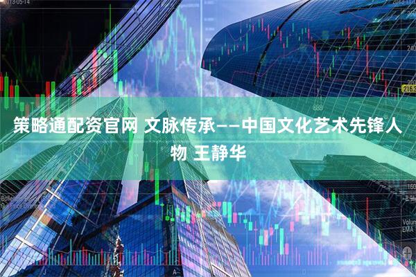 策略通配资官网 文脉传承——中国文化艺术先锋人物 王静华