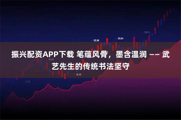 振兴配资APP下载 笔蕴风骨,墨含温润 —— 武艺先生的传统书法坚守