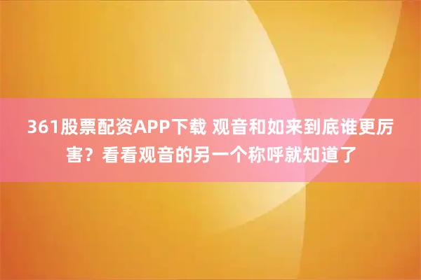 361股票配资APP下载 观音和如来到底谁更厉害?看看观音的另一个称呼就知道了