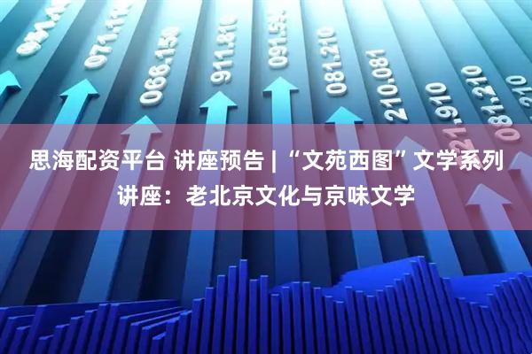 思海配资平台 讲座预告 | “文苑西图”文学系列讲座：老北京文化与京味文学