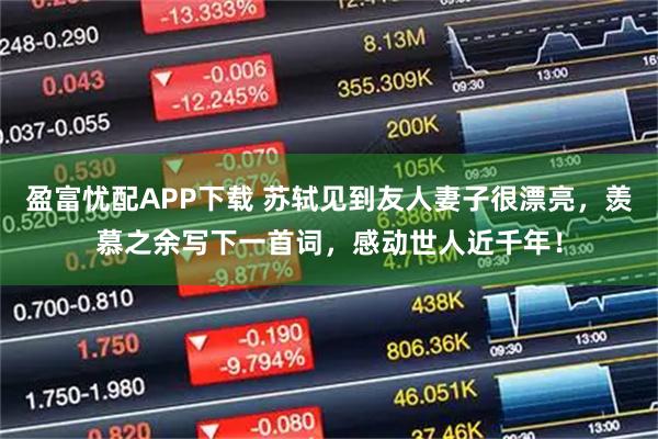 盈富忧配APP下载 苏轼见到友人妻子很漂亮，羡慕之余写下一首词，感动世人近千年！