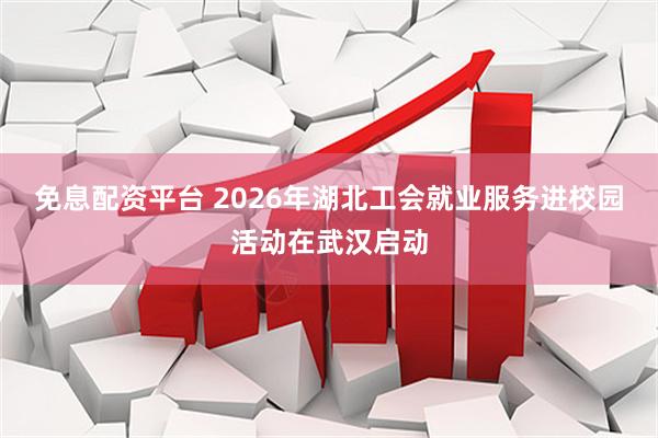 免息配资平台 2026年湖北工会就业服务进校园活动在武汉启动