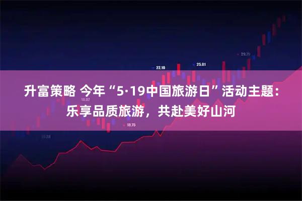 升富策略 今年“5·19中国旅游日”活动主题：乐享品质旅游，共赴美好山河