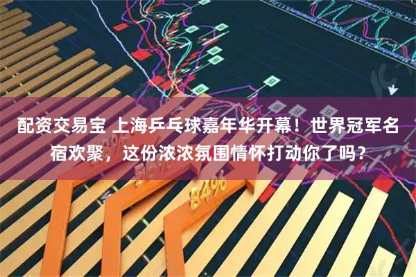 配资交易宝 上海乒乓球嘉年华开幕！世界冠军名宿欢聚，这份浓浓氛围情怀打动你了吗？