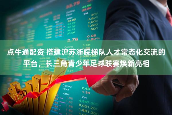 点牛通配资 搭建沪苏浙皖梯队人才常态化交流的平台，长三角青少年足球联赛焕新亮相