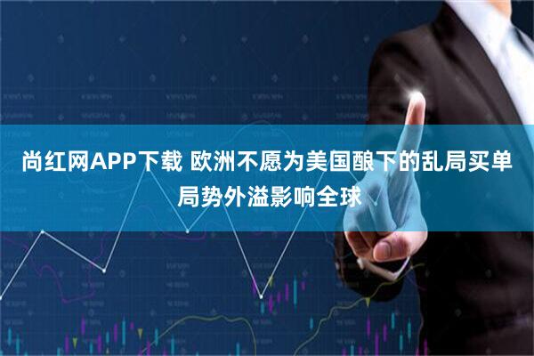 尚红网APP下载 欧洲不愿为美国酿下的乱局买单 局势外溢影响全球