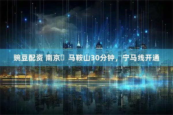 豌豆配资 南京⇌马鞍山30分钟，宁马线开通