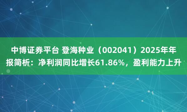 中博证券平台 登海种业（002041）2025年年报简析：净利润同比增长61.86%，盈利能力上升