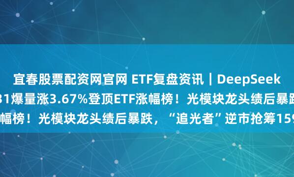 宜春股票配资网官网 ETF复盘资讯｜DeepSeek-V4引爆芯片链，159131爆量涨3.67%登顶ETF涨幅榜！光模块龙头绩后暴跌，“追光者”逆市抢筹159363