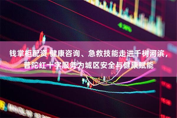钱掌柜配资 健康咨询、急救技能走进千树河滨，普陀红十字服务为城区安全与健康赋能