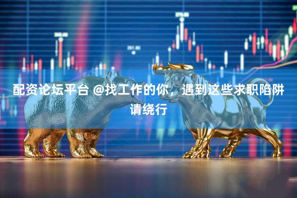 配资论坛平台 @找工作的你，遇到这些求职陷阱请绕行