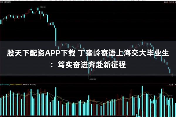 股天下配资APP下载 丁奎岭寄语上海交大毕业生：笃实奋进奔赴新征程