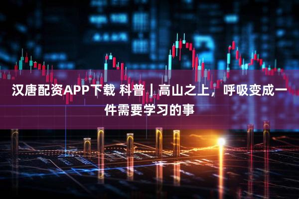 汉唐配资APP下载 科普｜高山之上，呼吸变成一件需要学习的事